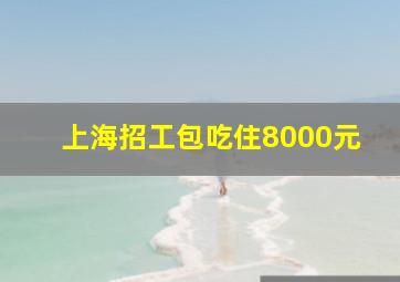 上海招工包吃住8000元