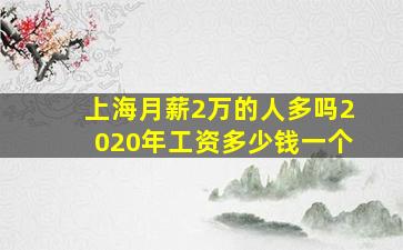 上海月薪2万的人多吗2020年工资多少钱一个