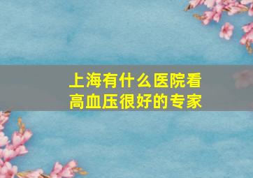 上海有什么医院看高血压很好的专家