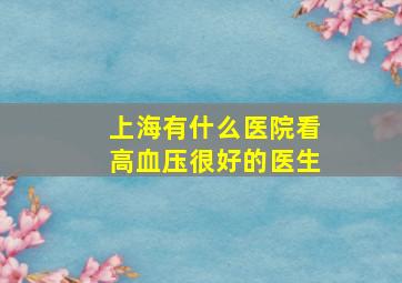 上海有什么医院看高血压很好的医生