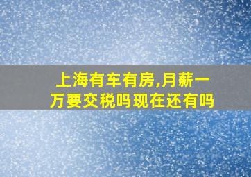 上海有车有房,月薪一万要交税吗现在还有吗