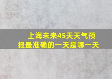 上海未来45天天气预报最准确的一天是哪一天