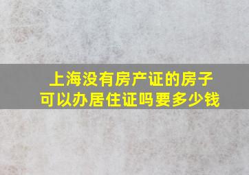 上海没有房产证的房子可以办居住证吗要多少钱