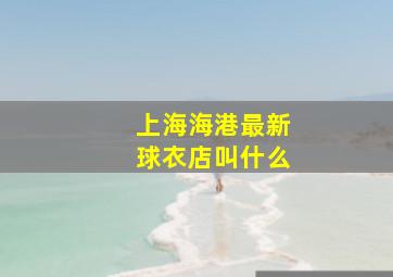 上海海港最新球衣店叫什么