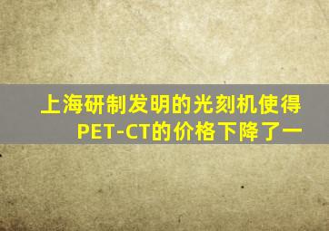 上海研制发明的光刻机使得PET-CT的价格下降了一