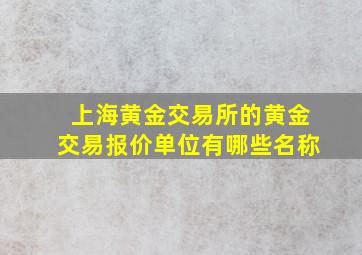 上海黄金交易所的黄金交易报价单位有哪些名称