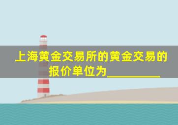 上海黄金交易所的黄金交易的报价单位为_________