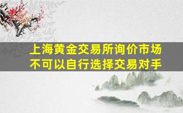 上海黄金交易所询价市场不可以自行选择交易对手