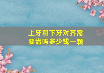 上牙和下牙对齐需要治吗多少钱一颗