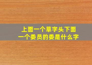 上面一个草字头下面一个委员的委是什么字