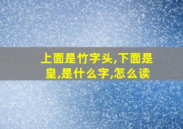 上面是竹字头,下面是皇,是什么字,怎么读