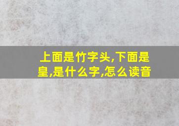 上面是竹字头,下面是皇,是什么字,怎么读音