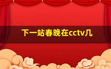 下一站春晚在cctv几