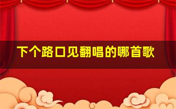 下个路口见翻唱的哪首歌