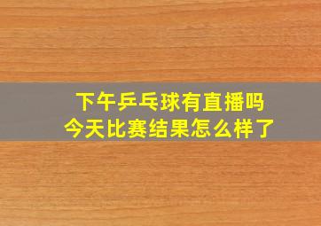 下午乒乓球有直播吗今天比赛结果怎么样了