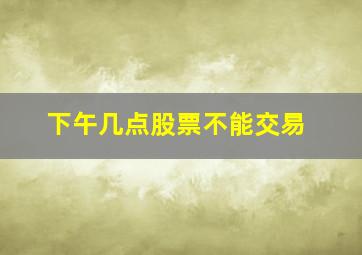 下午几点股票不能交易