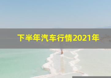 下半年汽车行情2021年