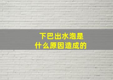 下巴出水泡是什么原因造成的