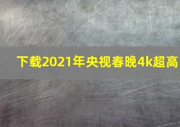 下载2021年央视春晚4k超高