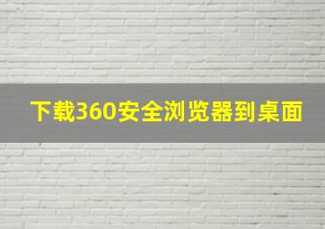 下载360安全浏览器到桌面