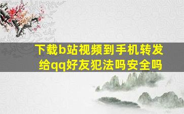 下载b站视频到手机转发给qq好友犯法吗安全吗