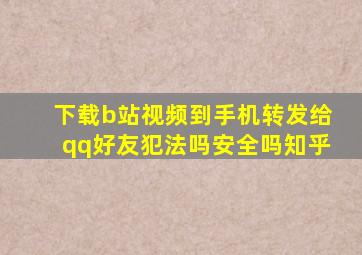 下载b站视频到手机转发给qq好友犯法吗安全吗知乎