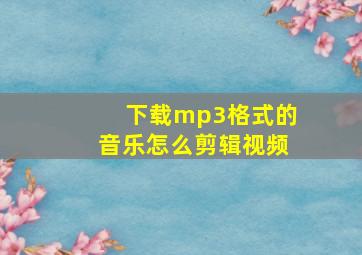 下载mp3格式的音乐怎么剪辑视频