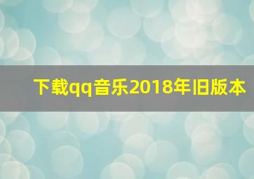 下载qq音乐2018年旧版本