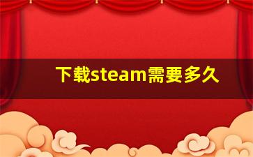 下载steam需要多久