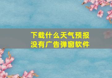 下载什么天气预报没有广告弹窗软件