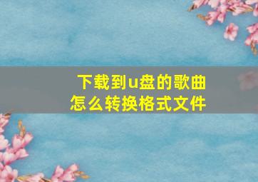 下载到u盘的歌曲怎么转换格式文件