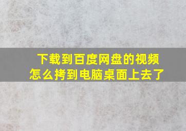 下载到百度网盘的视频怎么拷到电脑桌面上去了