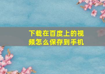 下载在百度上的视频怎么保存到手机