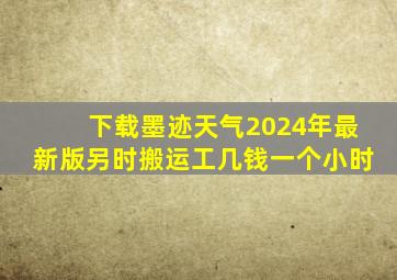 下载墨迹天气2024年最新版另时搬运工几钱一个小时