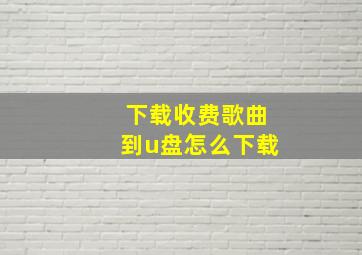 下载收费歌曲到u盘怎么下载