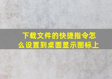 下载文件的快捷指令怎么设置到桌面显示图标上