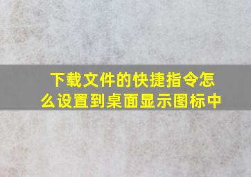 下载文件的快捷指令怎么设置到桌面显示图标中