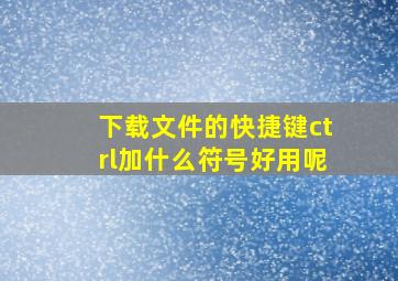 下载文件的快捷键ctrl加什么符号好用呢