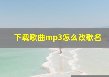 下载歌曲mp3怎么改歌名