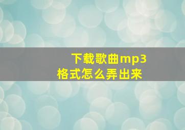 下载歌曲mp3格式怎么弄出来