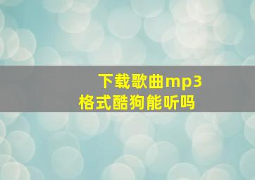 下载歌曲mp3格式酷狗能听吗