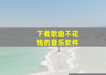 下载歌曲不花钱的音乐软件