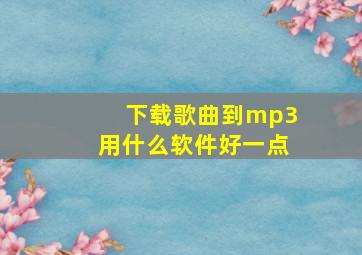 下载歌曲到mp3用什么软件好一点