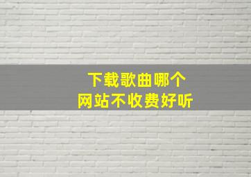 下载歌曲哪个网站不收费好听