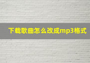 下载歌曲怎么改成mp3格式