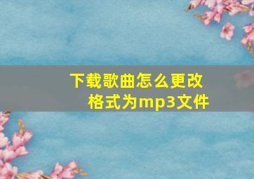 下载歌曲怎么更改格式为mp3文件