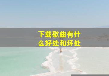 下载歌曲有什么好处和坏处