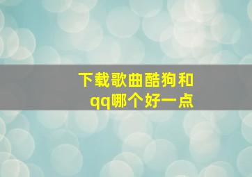 下载歌曲酷狗和qq哪个好一点