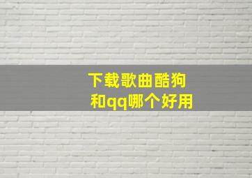 下载歌曲酷狗和qq哪个好用