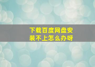 下载百度网盘安装不上怎么办呀